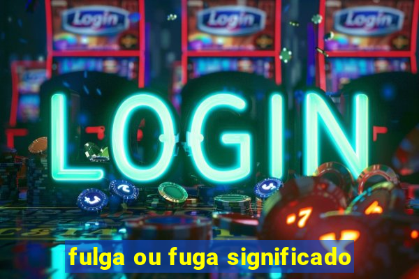 fulga ou fuga significado